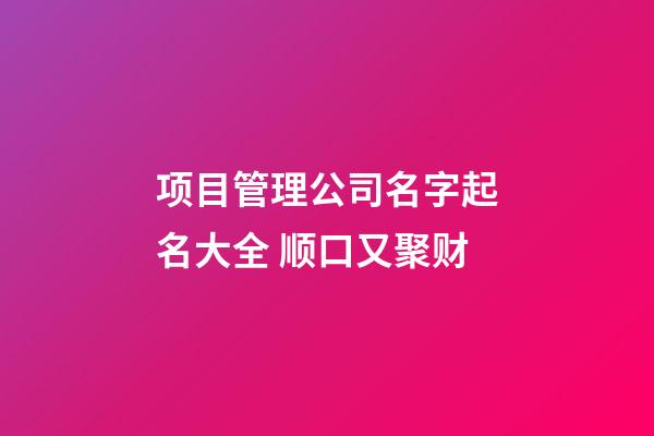 项目管理公司名字起名大全 顺口又聚财